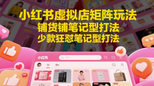 小红书虚拟店矩阵玩法，铺货铺笔记型打法，少款狂怼笔记型打法(更新)-雲鼎文化传媒