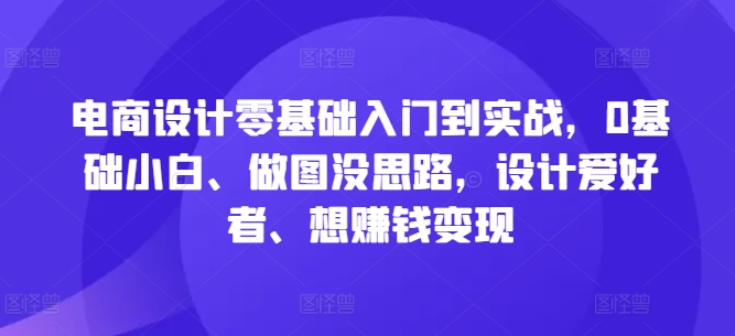 电商设计零基础入门到实战，0基础小白、做图没思路，设计爱好者、想赚钱变现-雲鼎文化传媒