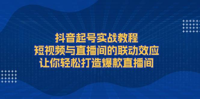 抖音起号实战教程，短视频与直播间的联动效应，让你轻松打造爆款直播间-雲鼎文化传媒