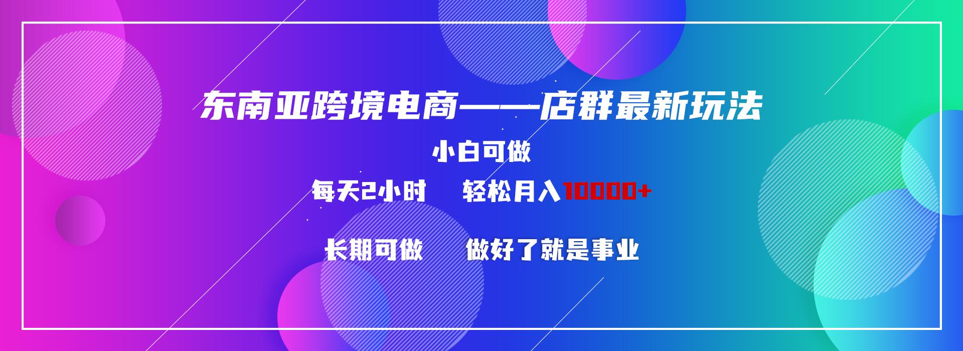 东南亚跨境电商店群新玩法2—小白每天两小时 轻松10000+-雲鼎文化传媒
