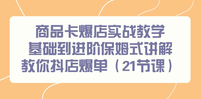 商品卡爆店实战教学，基础到进阶保姆式讲解教你抖店爆单(21节课)-雲鼎文化传媒