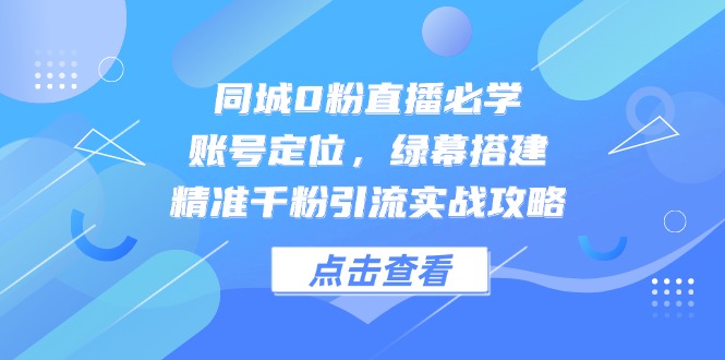 同城0粉直播必学，账号定位，绿幕搭建，精准千粉引流实战攻略-雲鼎文化传媒