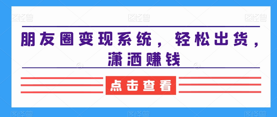 朋友圈变现系统，轻松出货，潇洒赚钱-雲鼎文化传媒