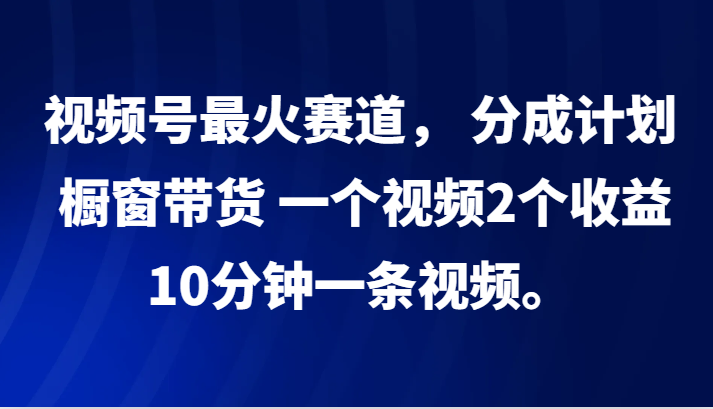 视频号最火赛道， 分成计划， 橱窗带货，一个视频2个收益，10分钟一条视频。-雲鼎文化传媒