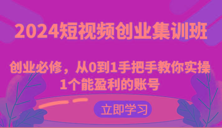 2024短视频创业集训班：创业必修，从0到1手把手教你实操1个能盈利的账号-雲鼎文化传媒