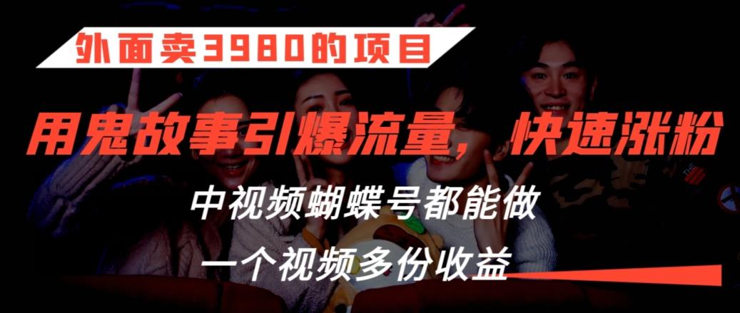 外面卖3980的项目，鬼故事引爆流量打法，中视频、蝴蝶号都能做，一个视频多份收益【揭秘】-雲鼎文化传媒
