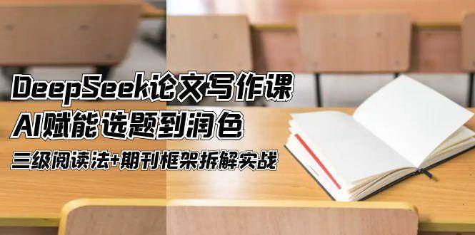 DeepSeek论文写作课，AI赋能选题到润色，三级阅读法+期刊框架拆解实战-雲鼎文化传媒