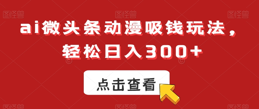 ai微头条动漫吸钱玩法，轻松日入300+【揭秘】-雲鼎文化传媒