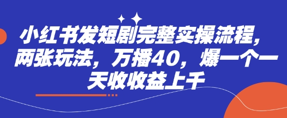 小红书发短剧完整实操流程，两张玩法，万播40，爆一个一天收收益上千-雲鼎文化传媒