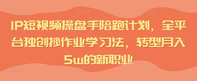 IP短视频操盘手陪跑计划，全平台独创抄作业学习法，转型月入5w的新职业-雲鼎文化传媒