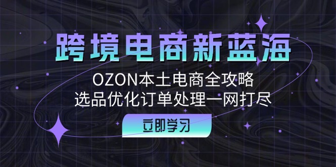 跨境电商新蓝海：OZON本土电商全攻略，选品优化订单处理一网打尽-雲鼎文化传媒