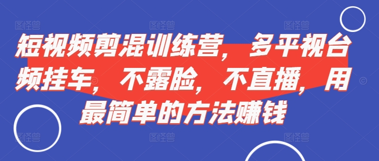 短视频‮剪混‬训练营，多平‮视台‬频挂车，不露脸，不直播，用最简单的方法赚钱-雲鼎文化传媒