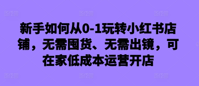 新手如何从0-1玩转小红书店铺，无需囤货、无需出镜，可在家低成本运营开店-雲鼎文化传媒