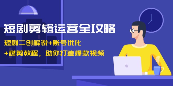 短剧剪辑运营全攻略：短剧二创解说+账号优化+燃剪教程，助你打造爆款视频-雲鼎文化传媒