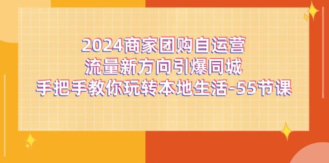 2024商家团购-自运营流量新方向引爆同城，手把手教你玩转本地生活-55节课-雲鼎文化传媒