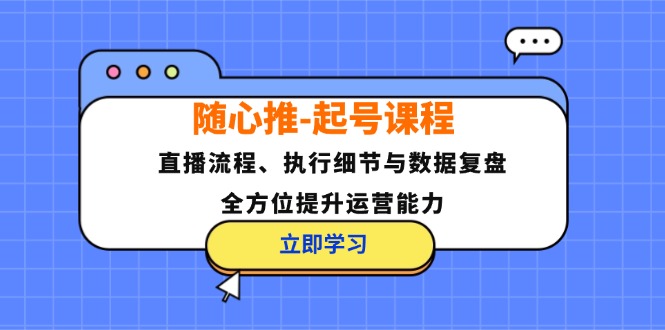 随心推-起号课程：直播流程、执行细节与数据复盘，全方位提升运营能力-雲鼎文化传媒