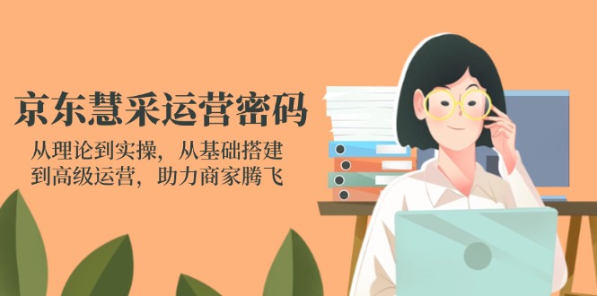 京东慧采运营密码：从理论到实操，从基础搭建到高级运营，助力商家腾飞-雲鼎文化传媒