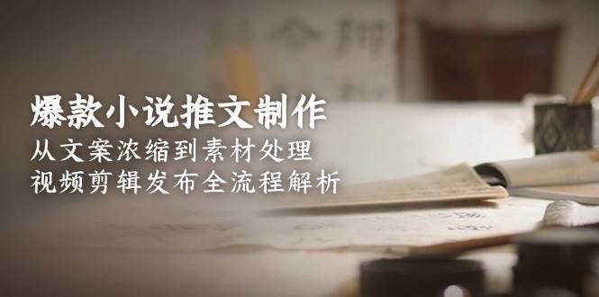 爆款小说推文制作，从文案浓缩到素材处理，视频剪辑发布全流程解析-雲鼎文化传媒