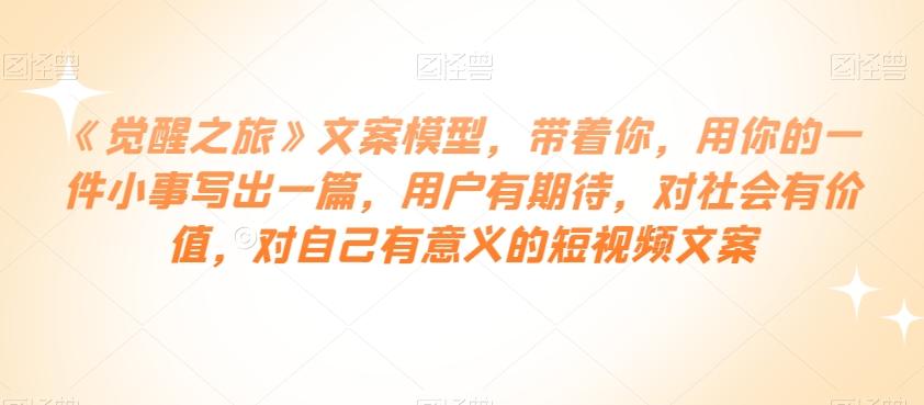 《觉醒之旅》文案模型，带着你，用你的一件小事写出一篇，用户有期待，对社会有价值，对自己有意义的短视频文案-雲鼎文化传媒