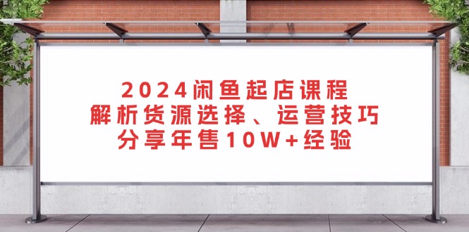 2024闲鱼起店课程：解析货源选择、运营技巧，分享年售10W+经验-雲鼎文化传媒