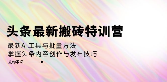 头条最新搬砖特训营：最新AI工具与批量方法，掌握头条内容创作与发布技巧-雲鼎文化传媒