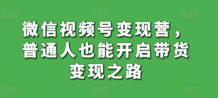 微信视频号变现营，普通人也能开启带货变现之路-雲鼎文化传媒