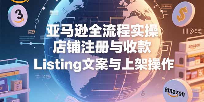 亚马逊全流程实操，店铺注册与收款，Listing文案与上架操作-雲鼎文化传媒