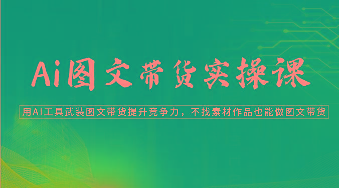 Ai图文带货实操课-用AI工具武装图文带货提升竞争力，不找素材作品也能做图文带货-雲鼎文化传媒