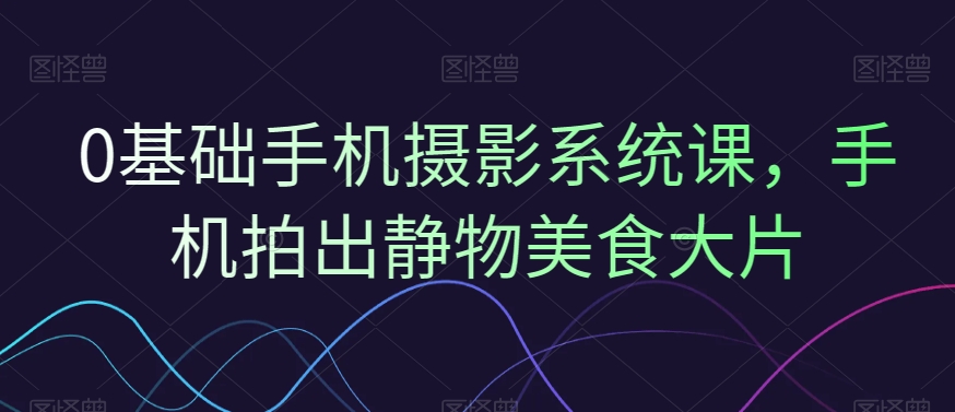 0基础手机摄影系统课，手机拍出静物美食大片-雲鼎文化传媒