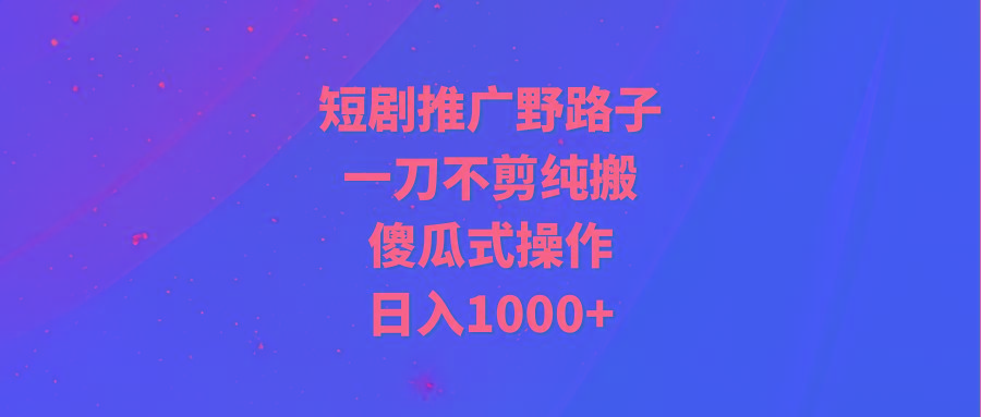(9586期)短剧推广野路子，一刀不剪纯搬运，傻瓜式操作，日入1000+-雲鼎文化传媒