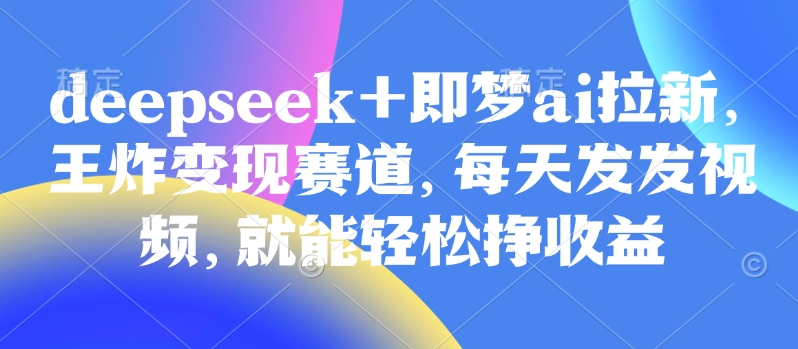 原客单价998的deepseek+即梦ai拉新，王炸变现赛道，每天发发视频，就能轻松挣收益-雲鼎文化传媒