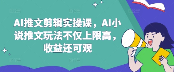 AI推文剪辑实操课，AI小说推文玩法不仅上限高，收益还可观-雲鼎文化传媒