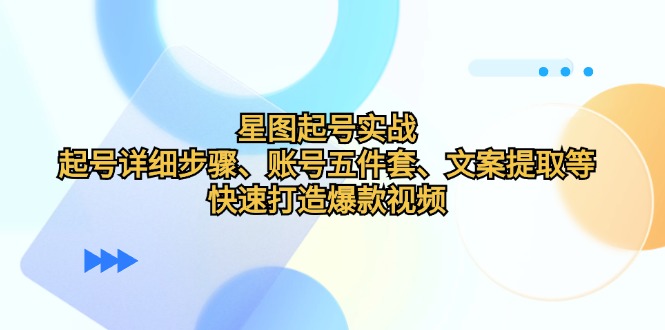 星图起号实战：起号详细步骤、账号五件套、文案提取等，快速打造爆款视频-雲鼎文化传媒