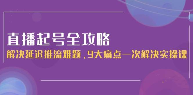 直播起号全攻略：解决延迟推流难题，9大痛点一次解决实操课-雲鼎文化传媒