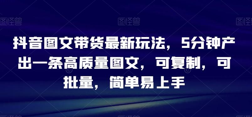 抖音图文带货最新玩法，5分钟产出一条高质量图文，可复制，可批量，简单易上手【揭秘】-雲鼎文化传媒