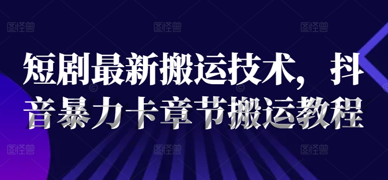 短剧最新搬运技术，抖音暴力卡章节搬运教程-雲鼎文化传媒