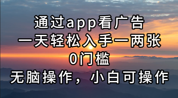 通过app看广告，一天轻松入手一两张0门槛，无脑操作，小白可操作-雲鼎文化传媒