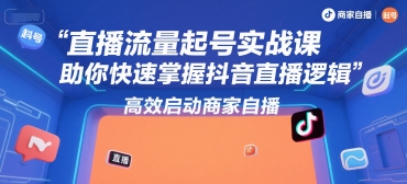 直播流量起号实战课，助你快速掌握抖音直播逻辑，高效启动商家自播-雲鼎文化传媒