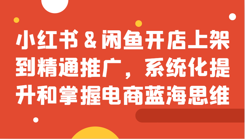 小红书&闲鱼开店上架到精通推广，系统化提升和掌握电商蓝海思维-雲鼎文化传媒