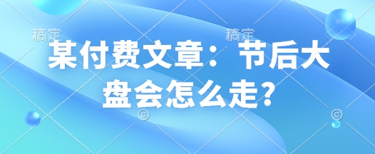 某付费文章：节后大盘会怎么走?-雲鼎文化传媒