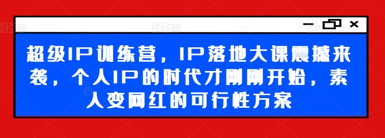 超级IP训练营，IP落地大课震撼来袭，个人IP的时代才刚刚开始，素人变网红的可行性方案-雲鼎文化传媒