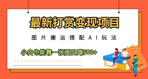 最新打赏变现项目，图片搬运搭配AI玩法，小白也能靠一张图日入5张-雲鼎文化传媒