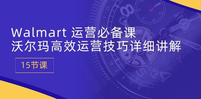 Walmart 运营必备课：沃尔玛高效运营技巧详细讲解 (15节课-雲鼎文化传媒