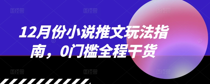 12月份小说推文玩法指南，0门槛全程干货-雲鼎文化传媒
