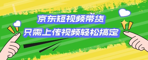 京东短视频带货，只需上传视频就搞定，小白轻松上手【揭秘】-雲鼎文化传媒