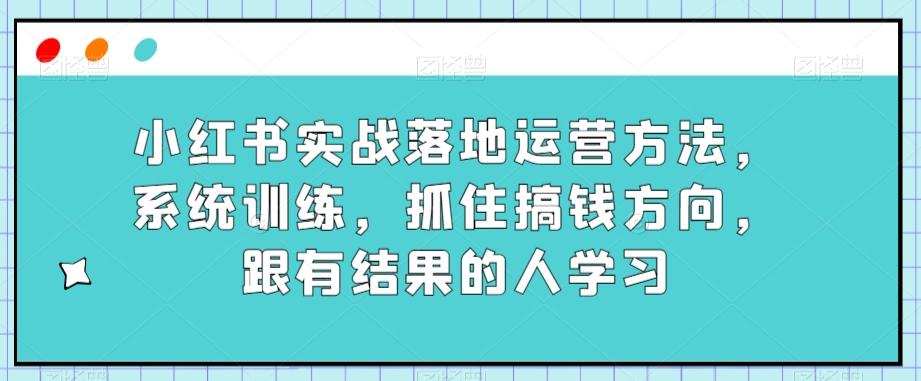 小红书实战落地运营方法，系统训练，抓住搞钱方向，跟有结果的人学习-雲鼎文化传媒