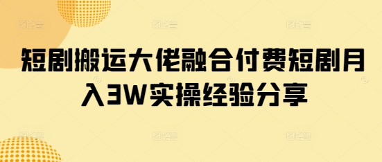 短剧搬运大佬融合付费短剧月入3W实操经验分享-雲鼎文化传媒