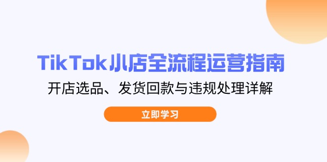TikTok小店全流程运营指南，开店选品、发货回款与违规处理详解-雲鼎文化传媒
