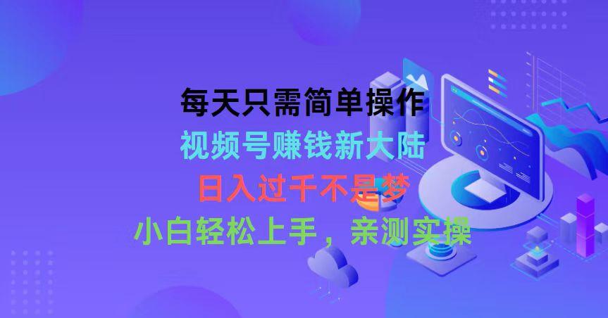 每天只需简单操作，视频号赚钱新大陆，日入过千不是梦，小白轻松上手，…-雲鼎文化传媒