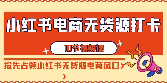 小红书电商-无货源打卡，抢先占领小红书无货源电商风口(10节课)-雲鼎文化传媒